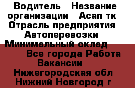 Водитель › Название организации ­ Асап тк › Отрасль предприятия ­ Автоперевозки › Минимальный оклад ­ 90 000 - Все города Работа » Вакансии   . Нижегородская обл.,Нижний Новгород г.